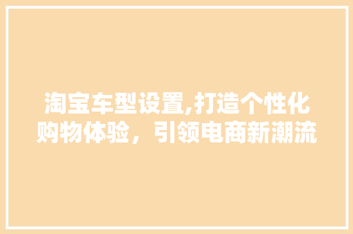 淘宝车型设置,打造个性化购物体验，引领电商新潮流