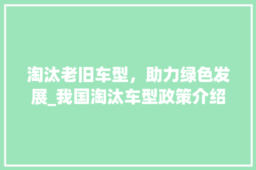 淘汰老旧车型，助力绿色发展_我国淘汰车型政策介绍