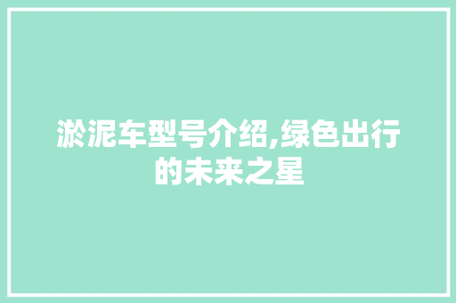 淤泥车型号介绍,绿色出行的未来之星