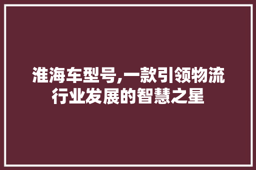 淮海车型号,一款引领物流行业发展的智慧之星