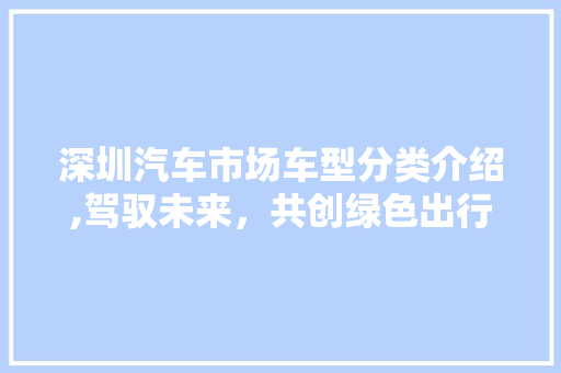 深圳汽车市场车型分类介绍,驾驭未来，共创绿色出行新时代