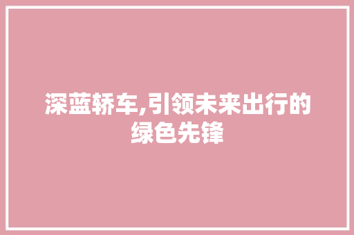 深蓝轿车,引领未来出行的绿色先锋