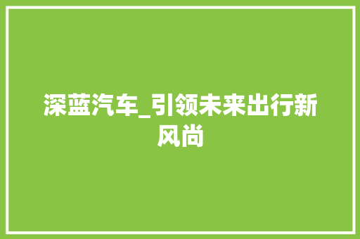 深蓝汽车_引领未来出行新风尚