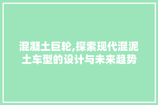 混凝土巨轮,探索现代混泥土车型的设计与未来趋势