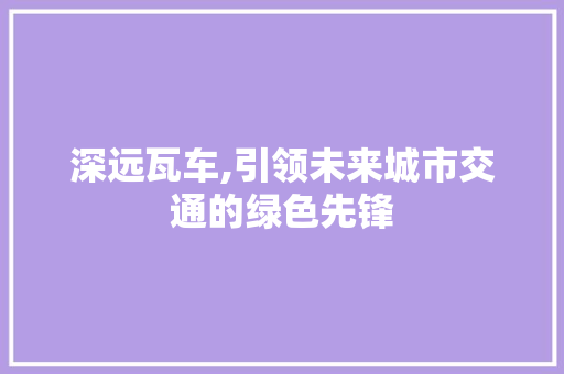 深远瓦车,引领未来城市交通的绿色先锋
