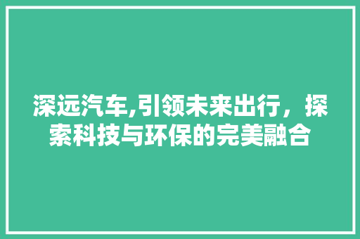 深远汽车,引领未来出行，探索科技与环保的完美融合