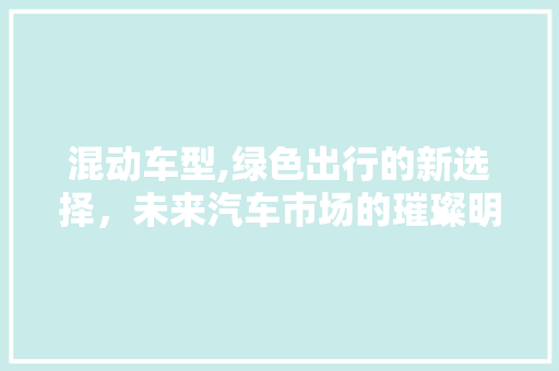 混动车型,绿色出行的新选择，未来汽车市场的璀璨明珠