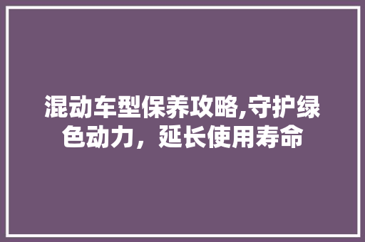 混动车型保养攻略,守护绿色动力，延长使用寿命