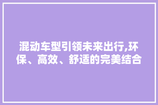 混动车型引领未来出行,环保、高效、舒适的完美结合