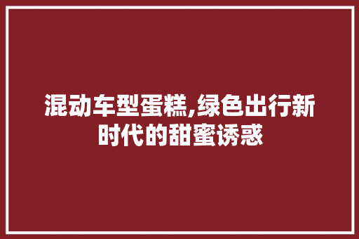 混动车型蛋糕,绿色出行新时代的甜蜜诱惑