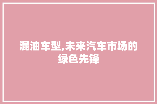 混油车型,未来汽车市场的绿色先锋