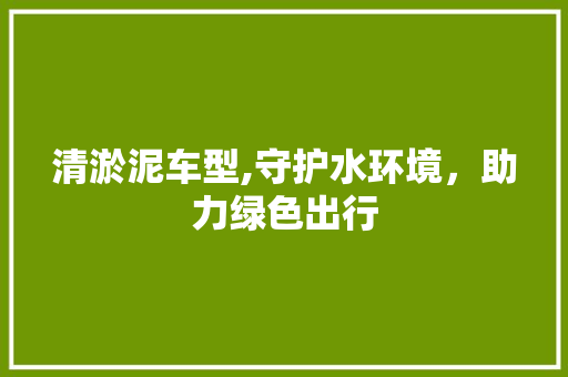 清淤泥车型,守护水环境，助力绿色出行