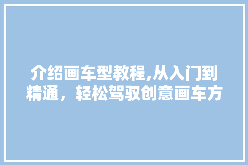 介绍画车型教程,从入门到精通，轻松驾驭创意画车方法