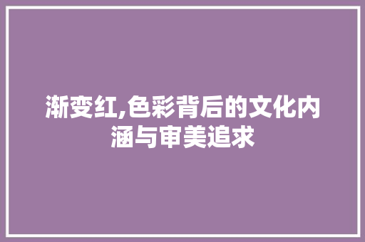 渐变红,色彩背后的文化内涵与审美追求