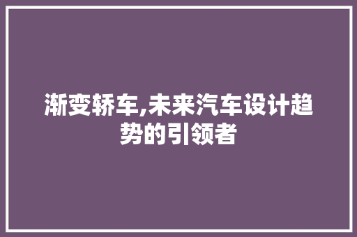 渐变轿车,未来汽车设计趋势的引领者