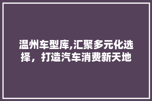 温州车型库,汇聚多元化选择，打造汽车消费新天地