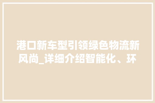 港口新车型引领绿色物流新风尚_详细介绍智能化、环保型港口车辆