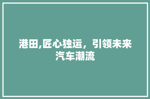 港田,匠心独运，引领未来汽车潮流