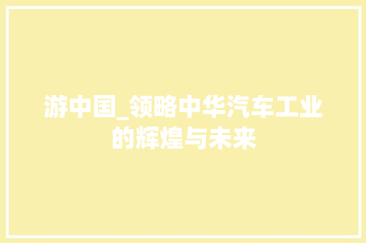 游中国_领略中华汽车工业的辉煌与未来