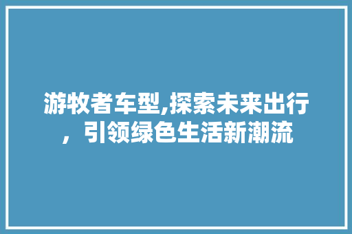 游牧者车型,探索未来出行，引领绿色生活新潮流
