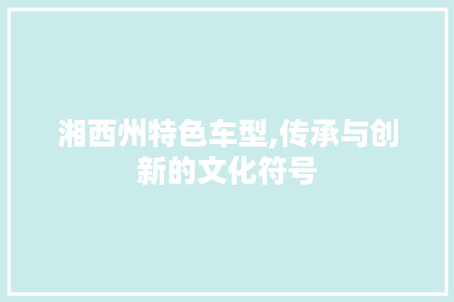 湘西州特色车型,传承与创新的文化符号