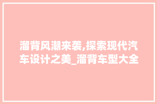 溜背风潮来袭,探索现代汽车设计之美_溜背车型大全介绍