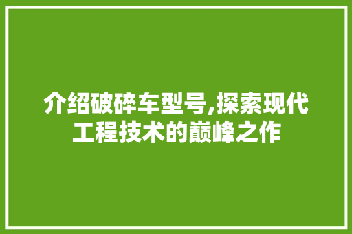 介绍破碎车型号,探索现代工程技术的巅峰之作