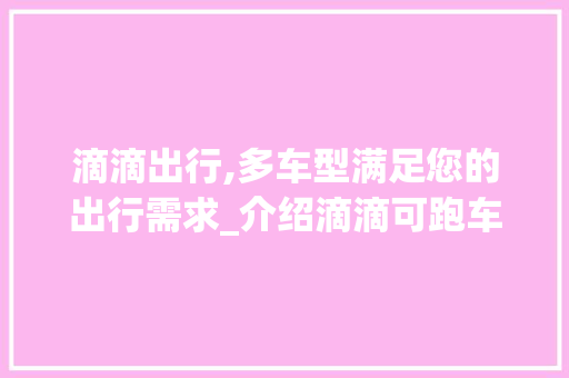 滴滴出行,多车型满足您的出行需求_介绍滴滴可跑车型