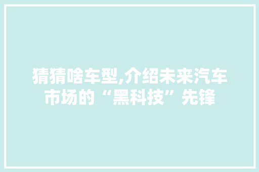 猜猜啥车型,介绍未来汽车市场的“黑科技”先锋