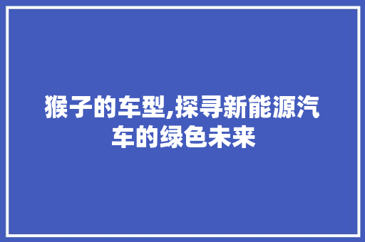 猴子的车型,探寻新能源汽车的绿色未来