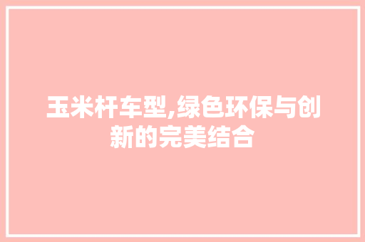 玉米杆车型,绿色环保与创新的完美结合