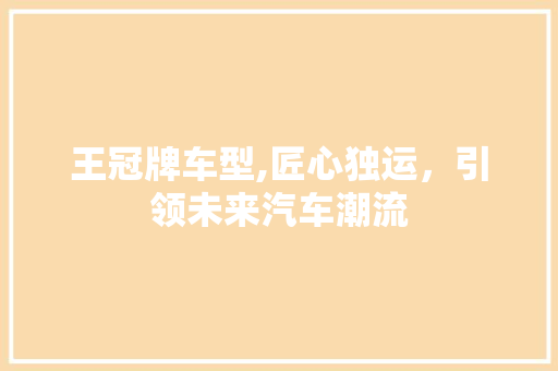 王冠牌车型,匠心独运，引领未来汽车潮流