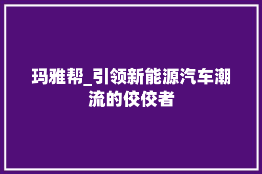 玛雅帮_引领新能源汽车潮流的佼佼者