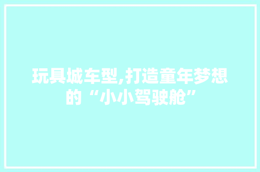 玩具城车型,打造童年梦想的“小小驾驶舱”