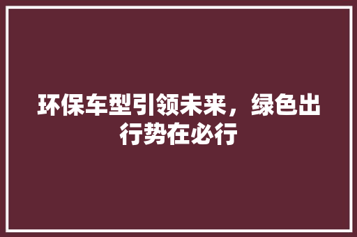 环保车型引领未来，绿色出行势在必行
