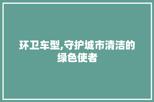 环卫车型,守护城市清洁的绿色使者
