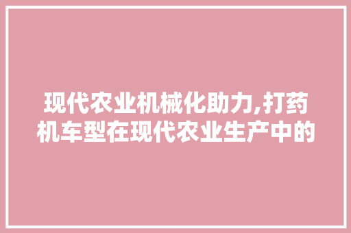 现代农业机械化助力,打药机车型在现代农业生产中的应用与优势分析