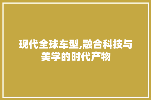 现代全球车型,融合科技与美学的时代产物