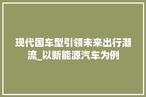 现代国车型引领未来出行潮流_以新能源汽车为例
