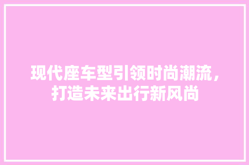 现代座车型引领时尚潮流，打造未来出行新风尚
