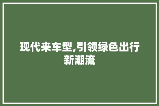 现代来车型,引领绿色出行新潮流