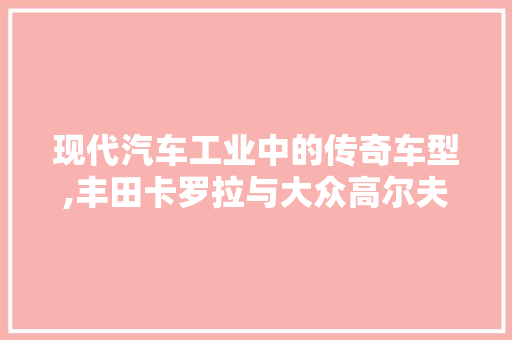 现代汽车工业中的传奇车型,丰田卡罗拉与大众高尔夫的较量