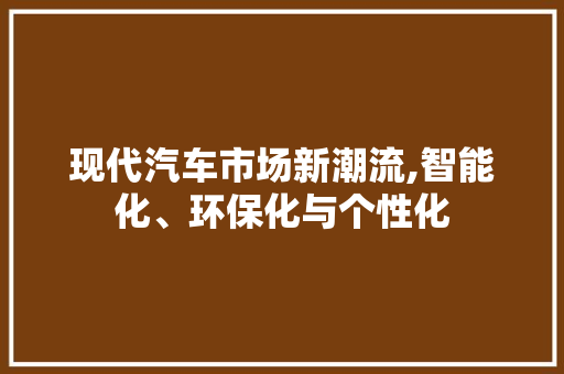 现代汽车市场新潮流,智能化、环保化与个性化