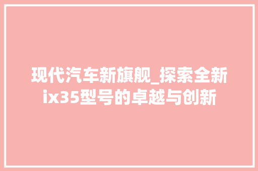现代汽车新旗舰_探索全新ix35型号的卓越与创新