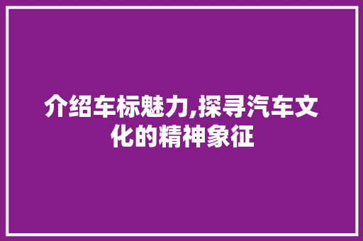 介绍车标魅力,探寻汽车文化的精神象征