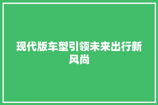 现代版车型引领未来出行新风尚