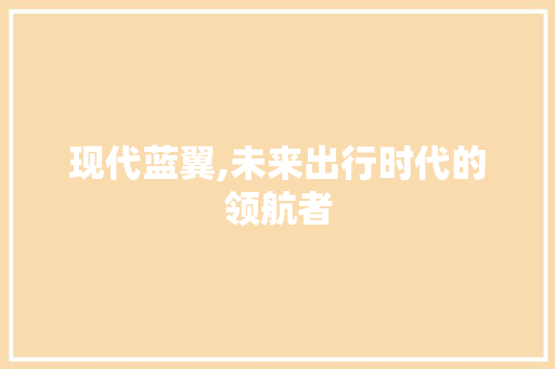 现代蓝翼,未来出行时代的领航者