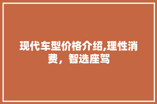 现代车型价格介绍,理性消费，智选座驾