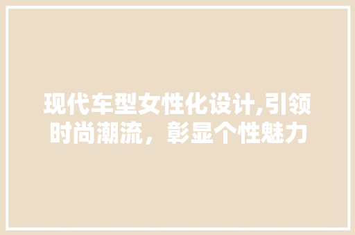 现代车型女性化设计,引领时尚潮流，彰显个性魅力