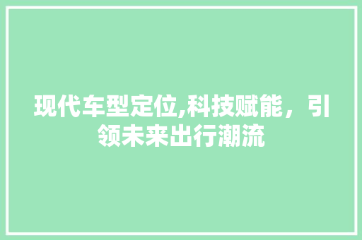 现代车型定位,科技赋能，引领未来出行潮流